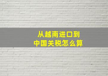 从越南进口到中国关税怎么算