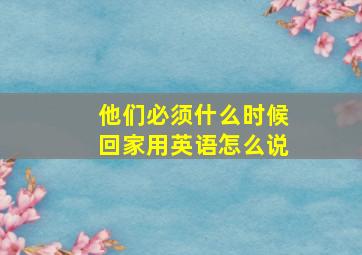 他们必须什么时候回家用英语怎么说