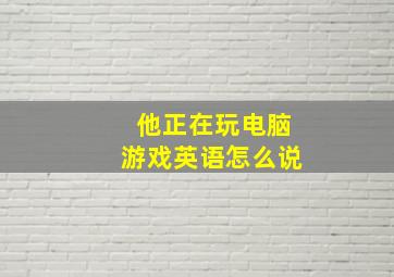 他正在玩电脑游戏英语怎么说