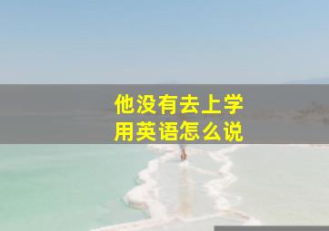 他没有去上学用英语怎么说