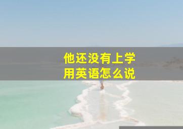 他还没有上学用英语怎么说