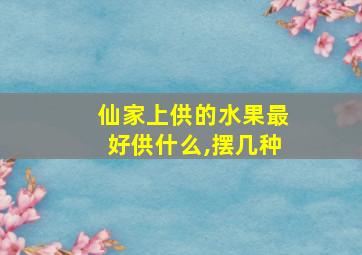 仙家上供的水果最好供什么,摆几种