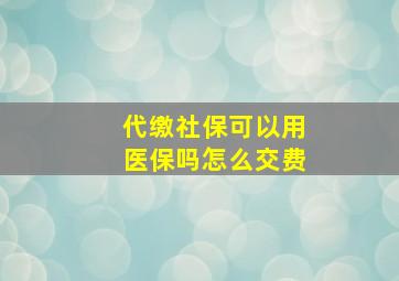 代缴社保可以用医保吗怎么交费