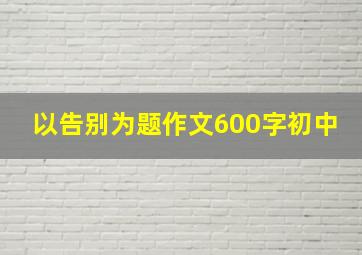 以告别为题作文600字初中