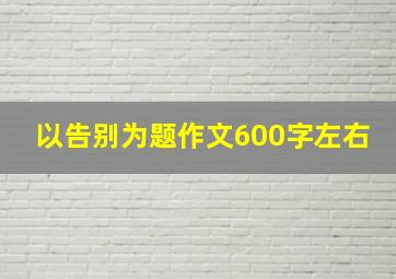 以告别为题作文600字左右