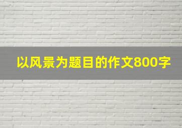 以风景为题目的作文800字