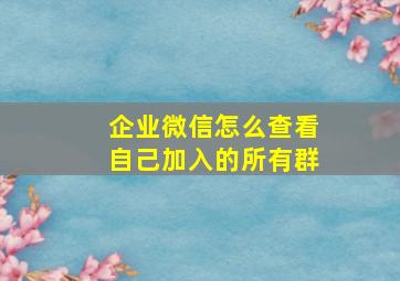 企业微信怎么查看自己加入的所有群