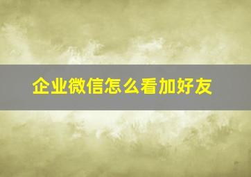 企业微信怎么看加好友