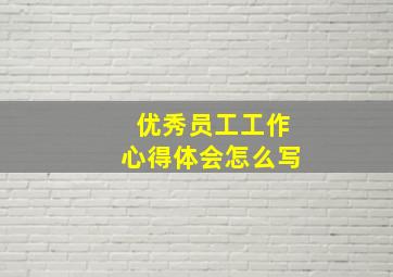 优秀员工工作心得体会怎么写