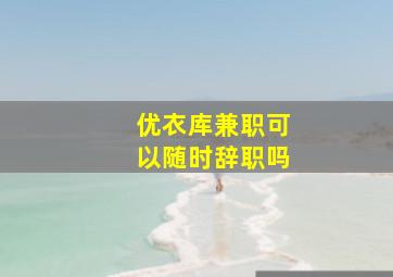 优衣库兼职可以随时辞职吗