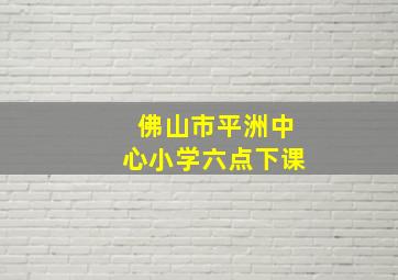 佛山市平洲中心小学六点下课