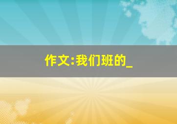 作文:我们班的_