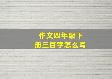 作文四年级下册三百字怎么写