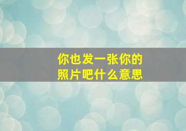 你也发一张你的照片吧什么意思