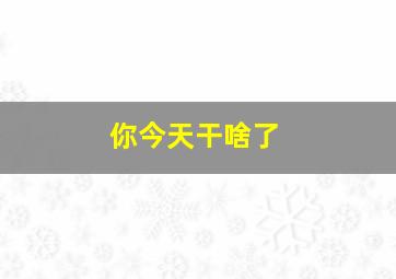 你今天干啥了