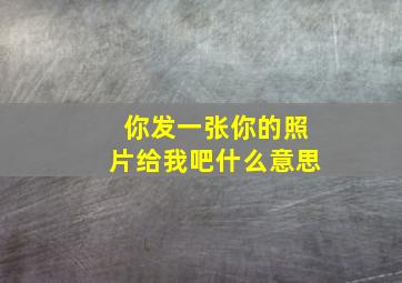 你发一张你的照片给我吧什么意思