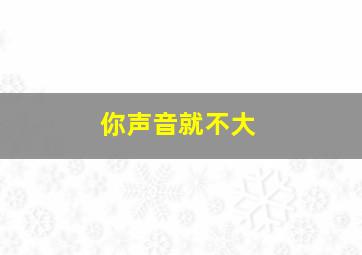 你声音就不大