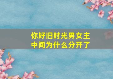 你好旧时光男女主中间为什么分开了