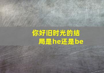 你好旧时光的结局是he还是be