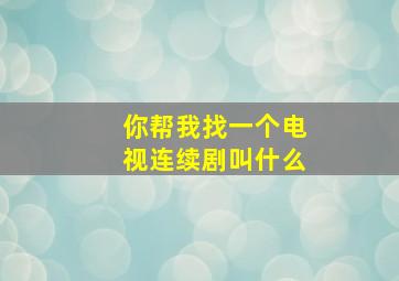 你帮我找一个电视连续剧叫什么