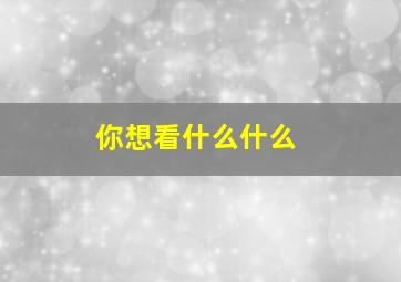 你想看什么什么