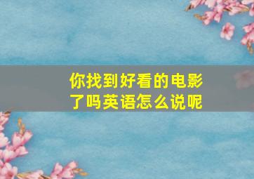 你找到好看的电影了吗英语怎么说呢