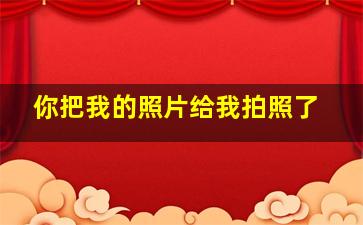 你把我的照片给我拍照了