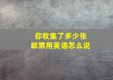 你收集了多少张邮票用英语怎么说