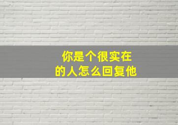 你是个很实在的人怎么回复他