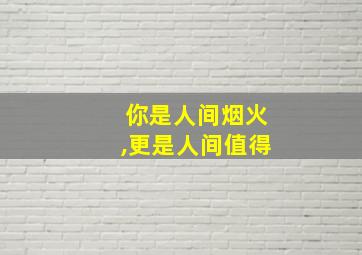 你是人间烟火,更是人间值得