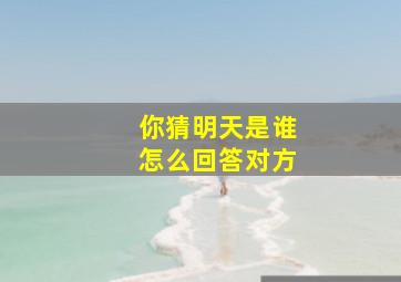 你猜明天是谁怎么回答对方