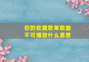 你的收藏歌单歌曲不可播放什么意思