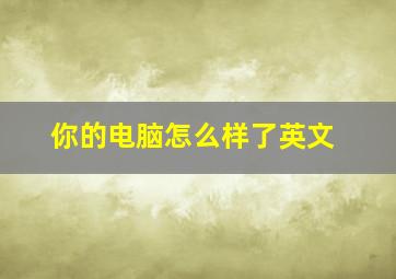 你的电脑怎么样了英文