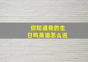 你知道我的生日吗英语怎么说