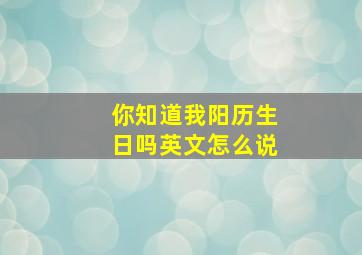 你知道我阳历生日吗英文怎么说