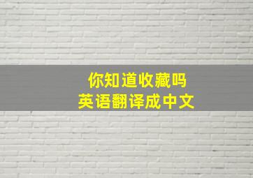 你知道收藏吗英语翻译成中文