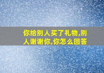 你给别人买了礼物,别人谢谢你,你怎么回答