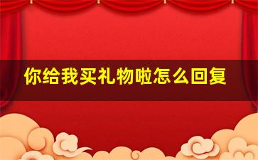 你给我买礼物啦怎么回复