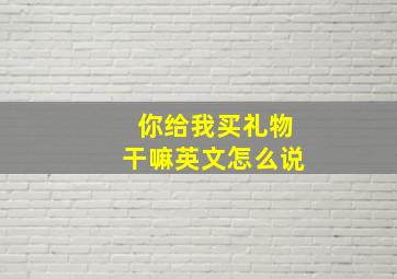 你给我买礼物干嘛英文怎么说