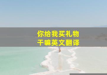 你给我买礼物干嘛英文翻译