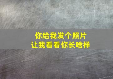 你给我发个照片让我看看你长啥样