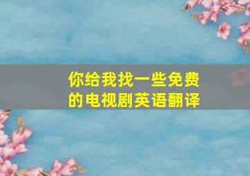 你给我找一些免费的电视剧英语翻译