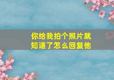 你给我拍个照片就知道了怎么回复他