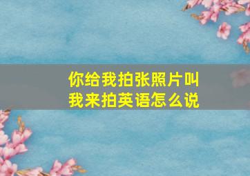 你给我拍张照片叫我来拍英语怎么说