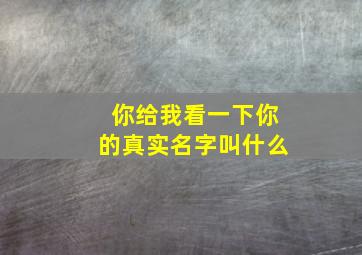 你给我看一下你的真实名字叫什么