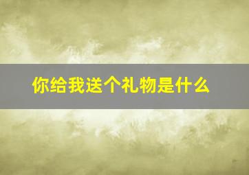 你给我送个礼物是什么