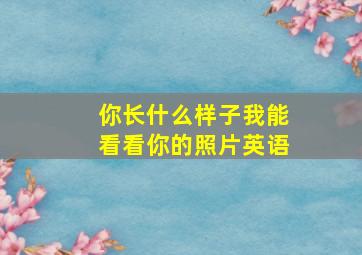 你长什么样子我能看看你的照片英语