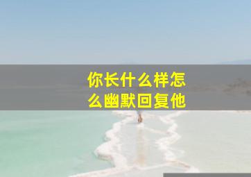 你长什么样怎么幽默回复他