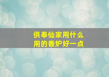 供奉仙家用什么用的香炉好一点