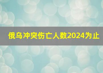 俄乌冲突伤亡人数2024为止